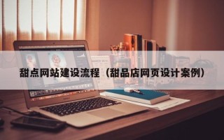 楚雄甜点网站建设流程（甜品店网页设计案例）