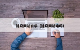 楚雄建设网站自学（建设网站难吗）