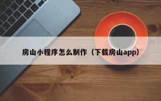 楚雄房山小程序怎么制作（下载房山app）