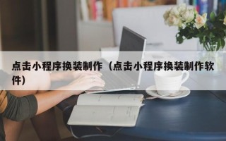 楚雄点击小程序换装制作（点击小程序换装制作软件）