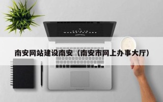 楚雄南安网站建设南安（南安市网上办事大厅）