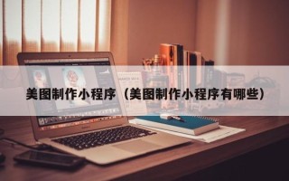 楚雄美图制作小程序（美图制作小程序有哪些）