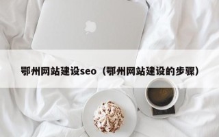 楚雄鄂州网站建设seo（鄂州网站建设的步骤）