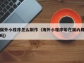楚雄国外小程序怎么制作（海外小程序能在国内用吗）