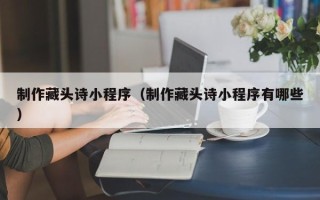 楚雄制作藏头诗小程序（制作藏头诗小程序有哪些）