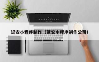 楚雄延安小程序制作（延安小程序制作公司）